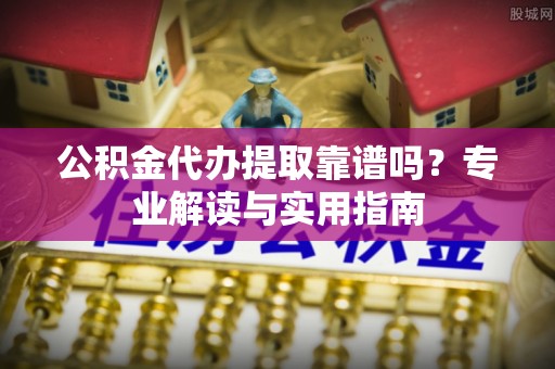 彬县公积金代办提取靠谱吗？专业解读与实用指南