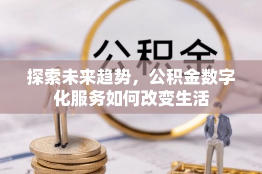 彬县探索未来趋势，公积金数字化服务如何改变生活