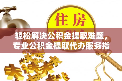 彬县轻松解决公积金提取难题，专业公积金提取代办服务指南