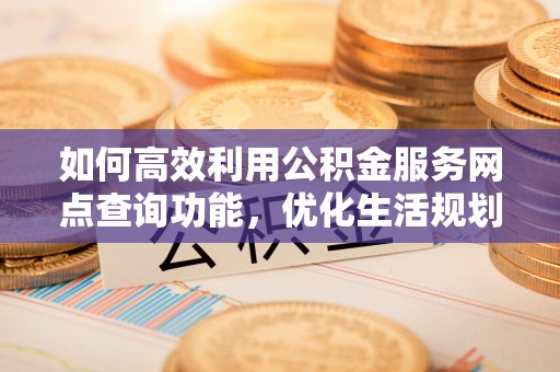彬县如何高效利用公积金服务网点查询功能，优化生活规划