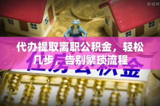 彬县代办提取离职公积金，轻松几步，告别繁琐流程