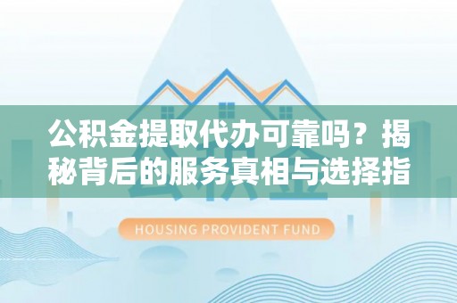 彬县公积金提取代办可靠吗？揭秘背后的服务真相与选择指南