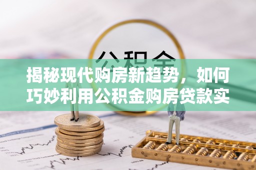 彬县揭秘现代购房新趋势，如何巧妙利用公积金购房贷款实现梦想家园