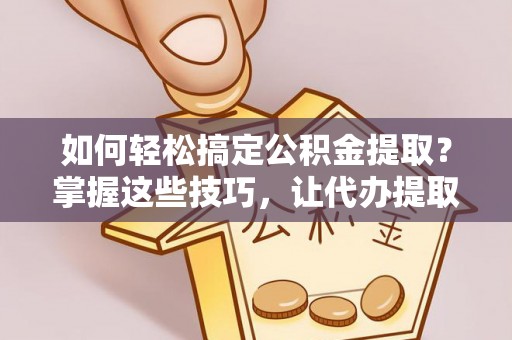 彬县如何轻松搞定公积金提取？掌握这些技巧，让代办提取公积金更高效