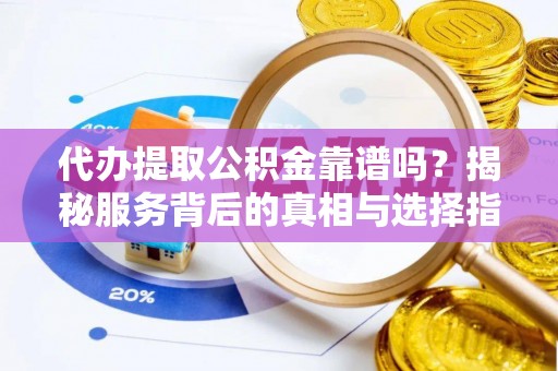 彬县代办提取公积金靠谱吗？揭秘服务背后的真相与选择指南