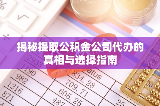 彬县揭秘提取公积金公司代办的真相与选择指南