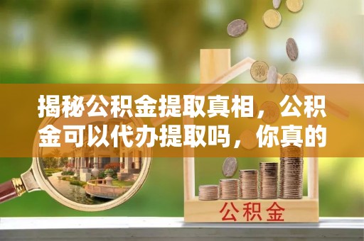 彬县揭秘公积金提取真相，公积金可以代办提取吗，你真的了解吗？