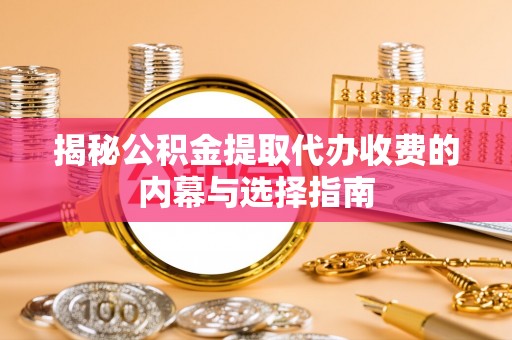 彬县揭秘公积金提取代办收费的内幕与选择指南