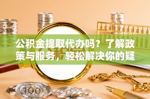 彬县公积金提取代办吗？了解政策与服务，轻松解决你的疑问