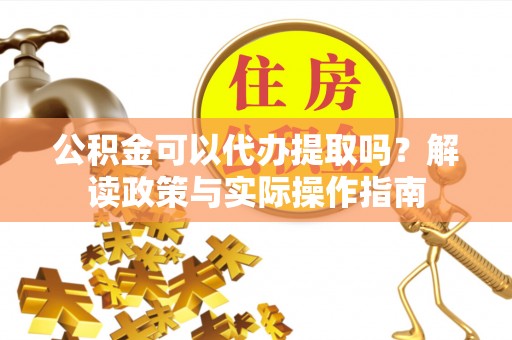 彬县公积金可以代办提取吗？解读政策与实际操作指南
