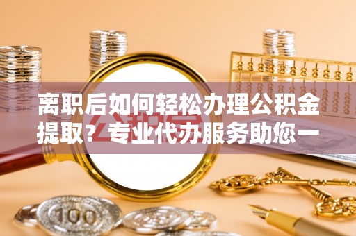 彬县离职后如何轻松办理公积金提取？专业代办服务助您一臂之力