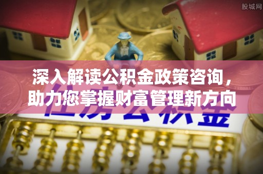 彬县深入解读公积金政策咨询，助力您掌握财富管理新方向