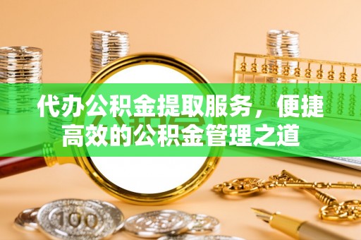 彬县代办公积金提取服务，便捷高效的公积金管理之道