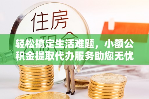彬县轻松搞定生活难题，小额公积金提取代办服务助您无忧理财
