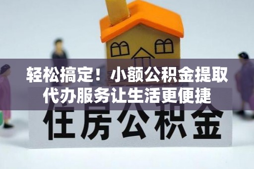 彬县轻松搞定！小额公积金提取代办服务让生活更便捷