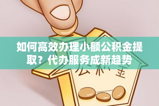 彬县如何高效办理小额公积金提取？代办服务成新趋势