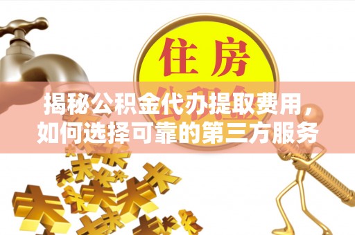 彬县揭秘公积金代办提取费用，如何选择可靠的第三方服务