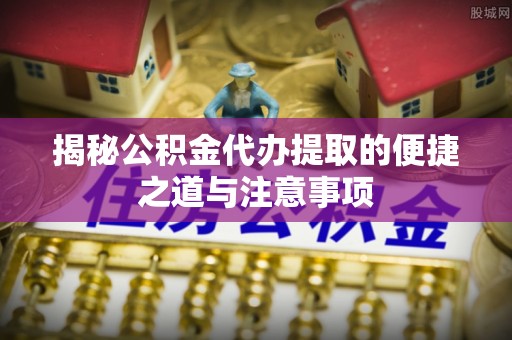 彬县揭秘公积金代办提取的便捷之道与注意事项