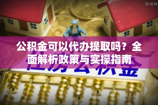 彬县公积金可以代办提取吗？全面解析政策与实操指南