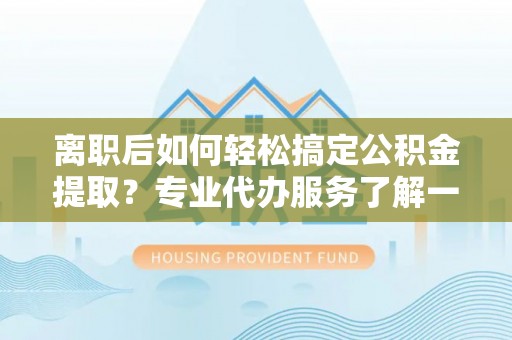 彬县离职后如何轻松搞定公积金提取？专业代办服务了解一下