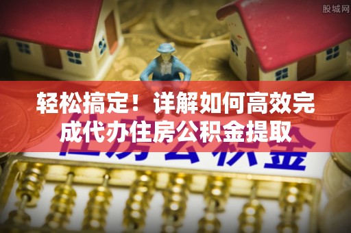 彬县轻松搞定！详解如何高效完成代办住房公积金提取