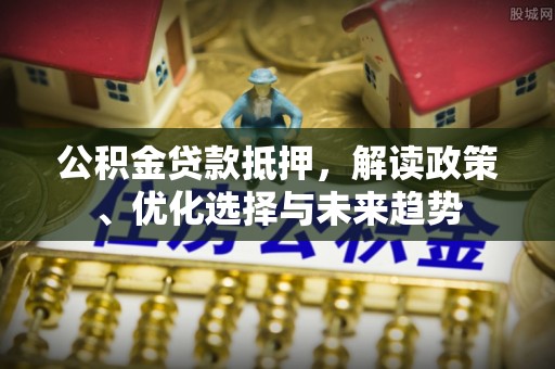 彬县公积金贷款抵押，解读政策、优化选择与未来趋势