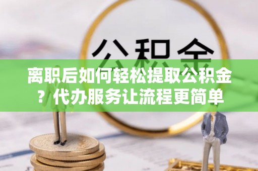 彬县离职后如何轻松提取公积金？代办服务让流程更简单