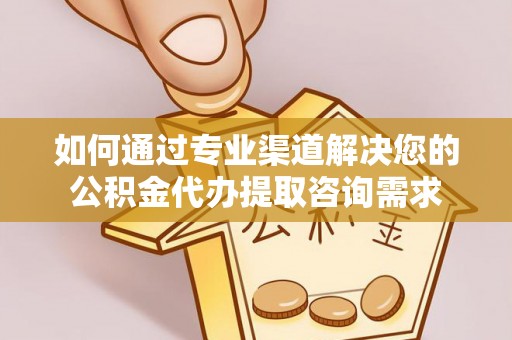 彬县如何通过专业渠道解决您的公积金代办提取咨询需求
