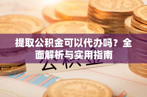 彬县提取公积金可以代办吗？全面解析与实用指南