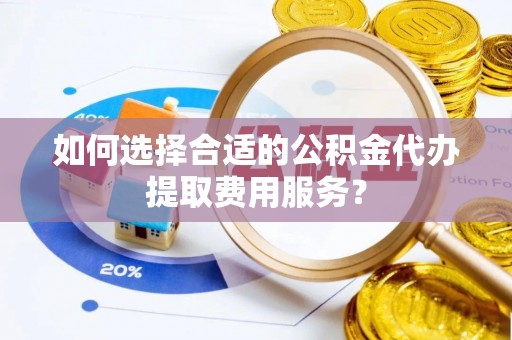 彬县如何选择合适的公积金代办提取费用服务？
