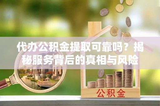 彬县代办公积金提取可靠吗？揭秘服务背后的真相与风险