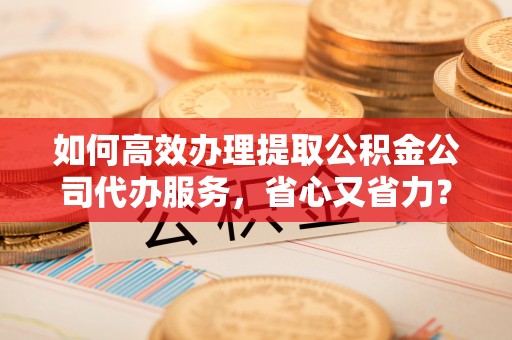 彬县如何高效办理提取公积金公司代办服务，省心又省力？