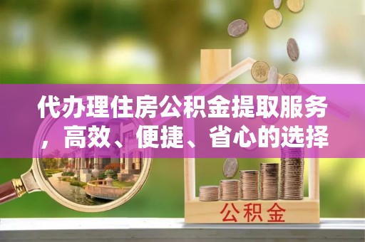彬县代办理住房公积金提取服务，高效、便捷、省心的选择