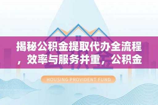 彬县揭秘公积金提取代办全流程，效率与服务并重，公积金提取代办要多久不再是难题