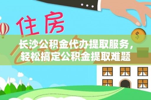 彬县长沙公积金代办提取服务，轻松搞定公积金提取难题