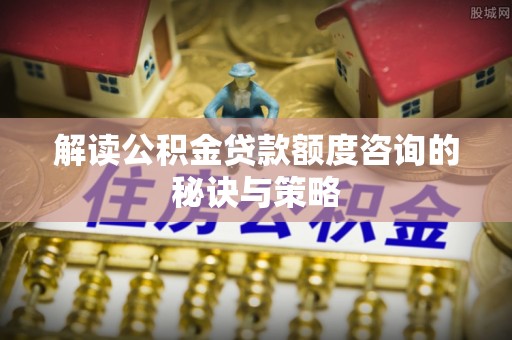 彬县解读公积金贷款额度咨询的秘诀与策略