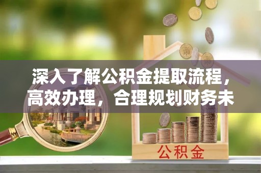 彬县深入了解公积金提取流程，高效办理，合理规划财务未来