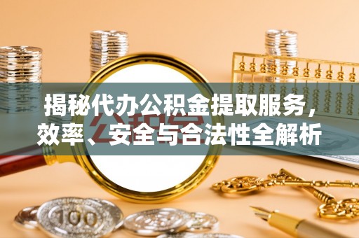 彬县揭秘代办公积金提取服务，效率、安全与合法性全解析