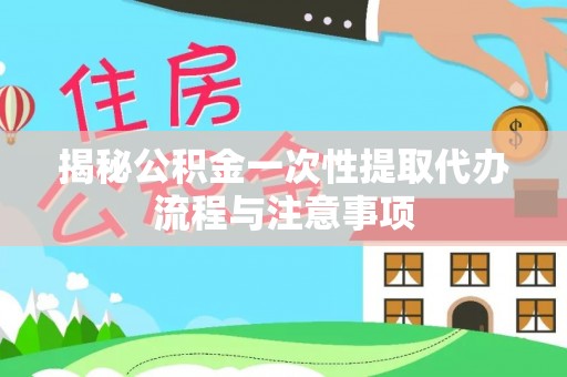 彬县揭秘公积金一次性提取代办流程与注意事项