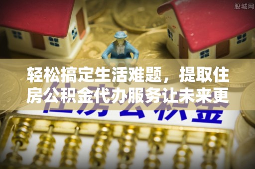 彬县轻松搞定生活难题，提取住房公积金代办服务让未来更安心
