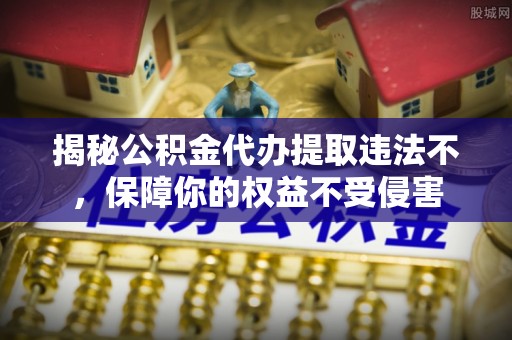 彬县揭秘公积金代办提取违法不，保障你的权益不受侵害