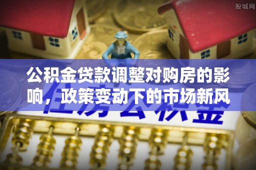 彬县公积金贷款调整对购房的影响，政策变动下的市场新风向