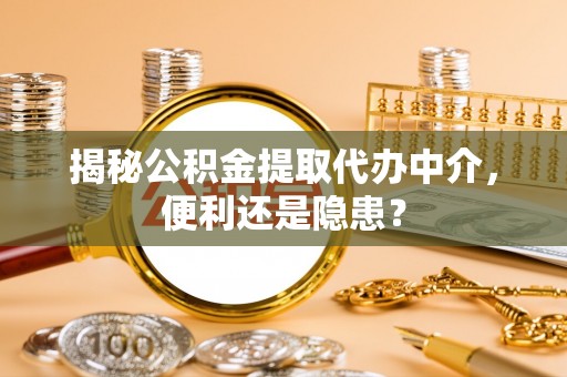 彬县揭秘公积金提取代办中介，便利还是隐患？