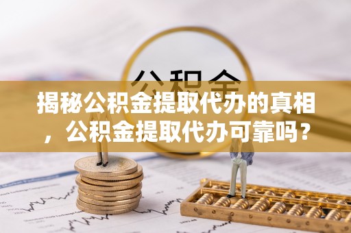 彬县揭秘公积金提取代办的真相，公积金提取代办可靠吗？