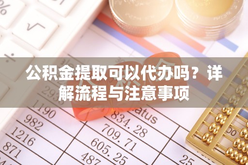彬县公积金提取可以代办吗？详解流程与注意事项