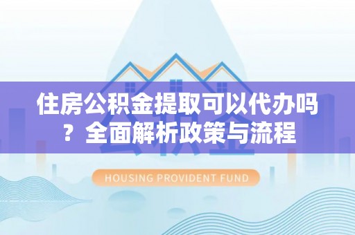 彬县住房公积金提取可以代办吗？全面解析政策与流程
