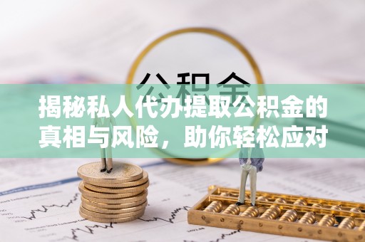彬县揭秘私人代办提取公积金的真相与风险，助你轻松应对资金难题