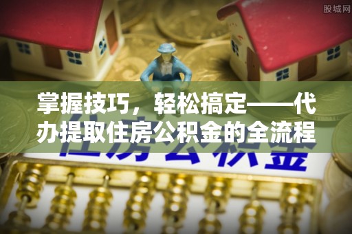 彬县掌握技巧，轻松搞定——代办提取住房公积金的全流程解析