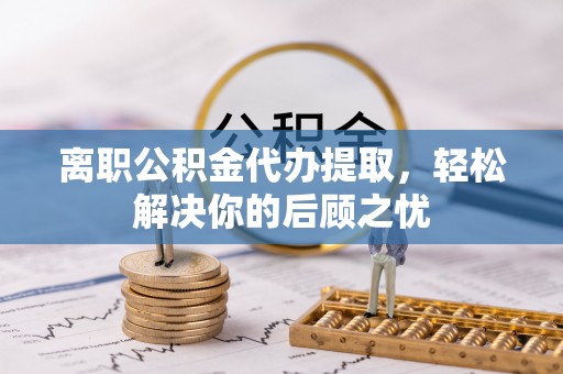 彬县离职公积金代办提取，轻松解决你的后顾之忧