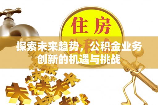 彬县探索未来趋势，公积金业务创新的机遇与挑战